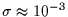 $\sigma \approx 10^{-3}$