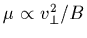 $\mu \propto v^2_{\perp}/B$