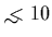 $\lesssim 10$